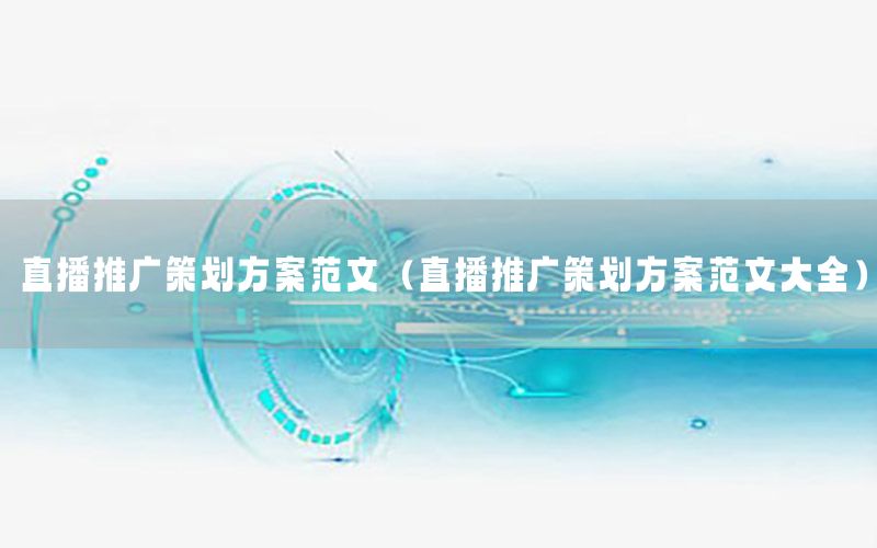 直播推广策划方案范文（直播推广策划方案范文大全）