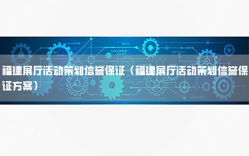 福建展厅活动策划信誉保证（福建展厅活动策划信誉保证方案）