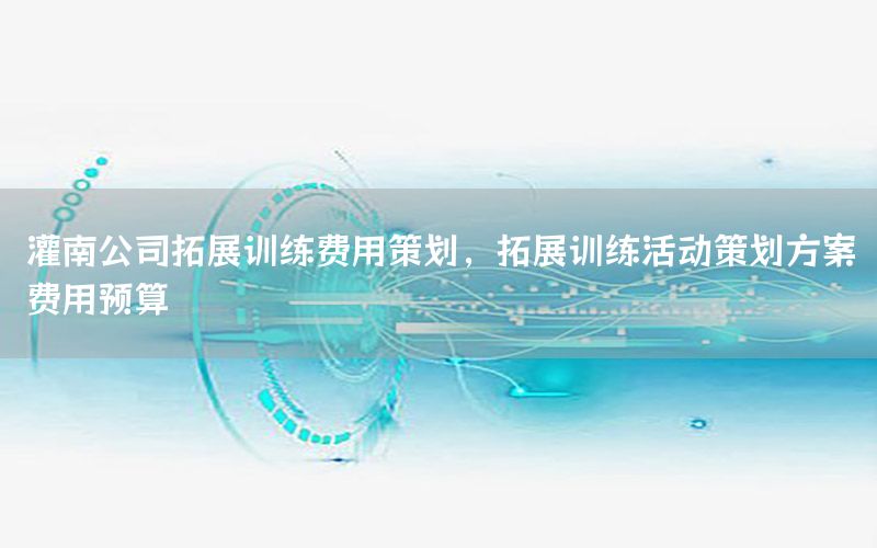 灌南公司拓展训练费用策划，拓展训练活动策划方案费用预算