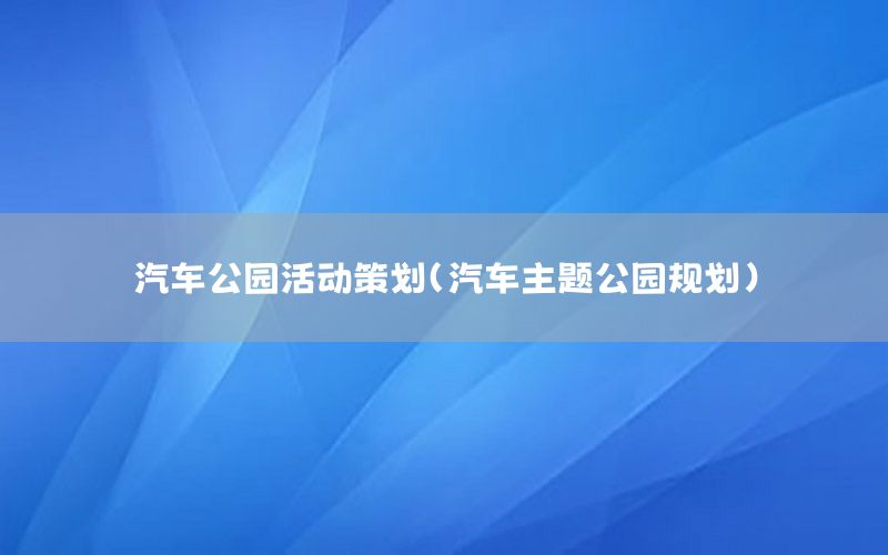 汽车公园活动策划（汽车主题公园规划）