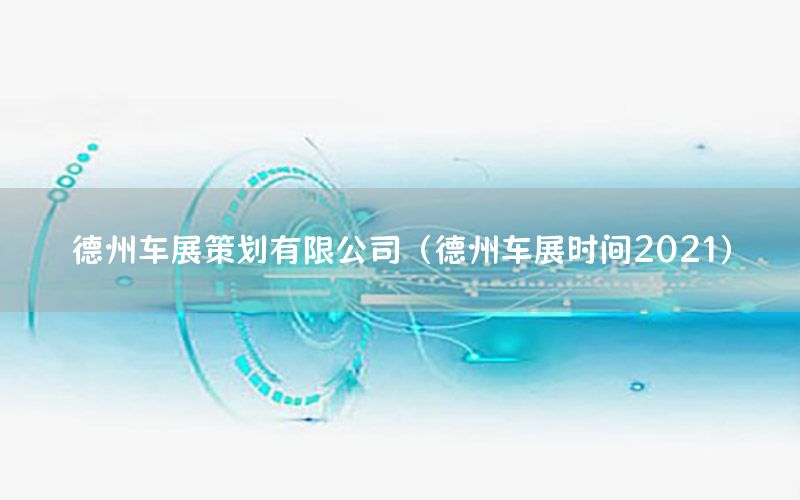 德州车展策划有限公司（德州车展时间2021）