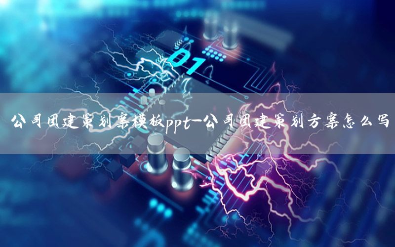 公司团建策划案模板ppt-公司团建策划方案怎么写