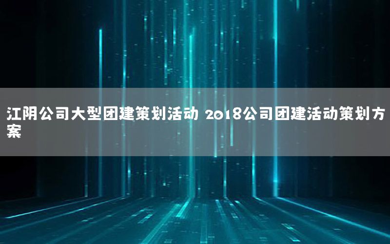 江阴公司大型团建策划活动（2018公司团建活动策划方案）
