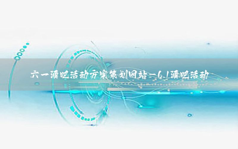 六一酒吧活动方案策划网站-6.1酒吧活动
