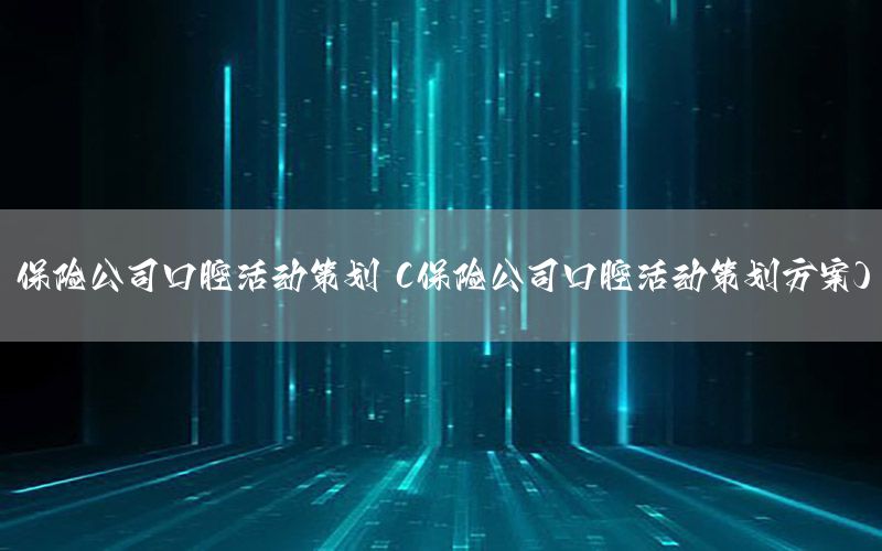 保险公司口腔活动策划（保险公司口腔活动策划方案）