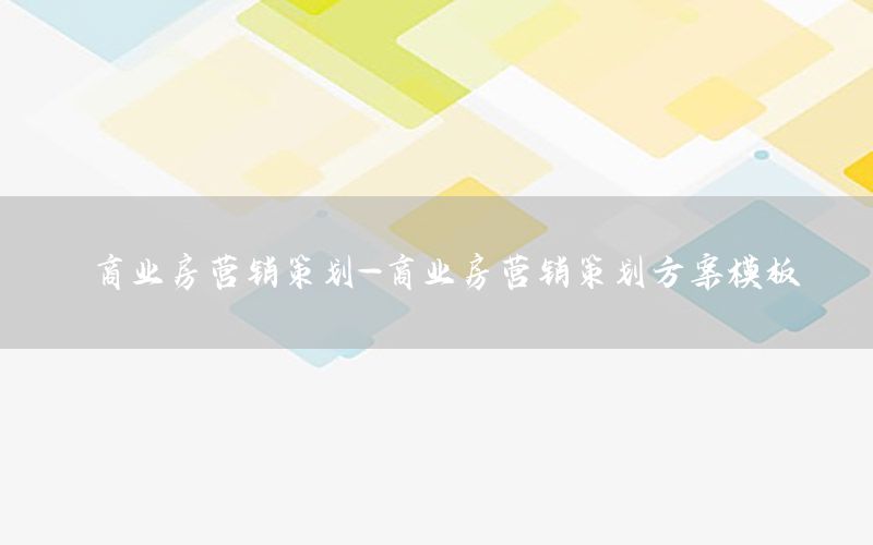 商业房营销策划-商业房营销策划方案模板