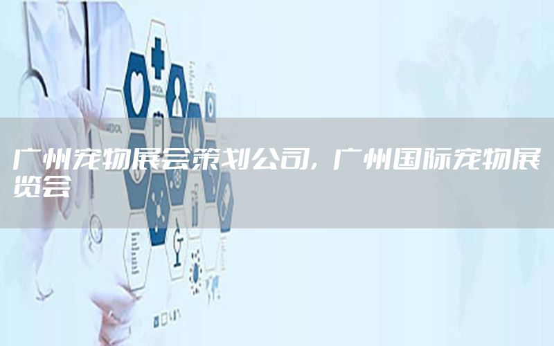 广州宠物展会策划公司，广州国际宠物展览会