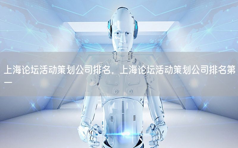 上海论坛活动策划公司排名，上海论坛活动策划公司排名第一