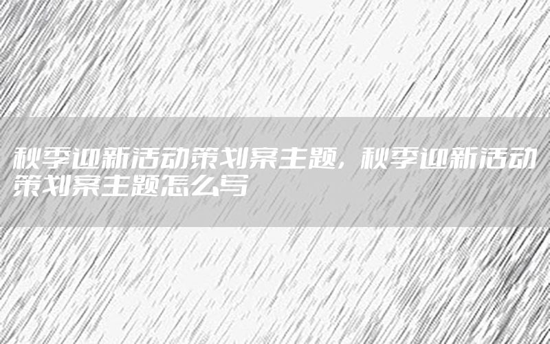 秋季迎新活动策划案主题，秋季迎新活动策划案主题怎么写