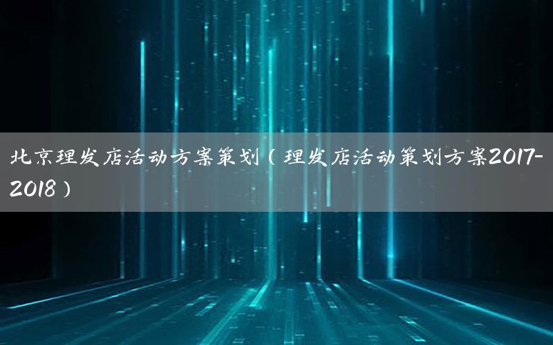北京理发店活动方案策划（理发店活动策划方案2017-2018）