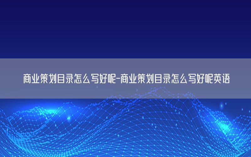 商业策划目录怎么写好呢-商业策划目录怎么写好呢英语