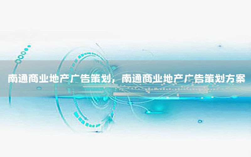 南通商业地产广告策划，南通商业地产广告策划方案