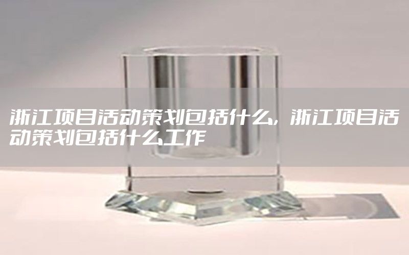 浙江项目活动策划包括什么，浙江项目活动策划包括什么工作