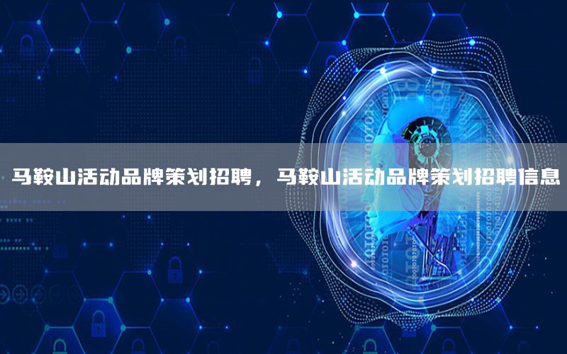 马鞍山活动品牌策划招聘，马鞍山活动品牌策划招聘信息