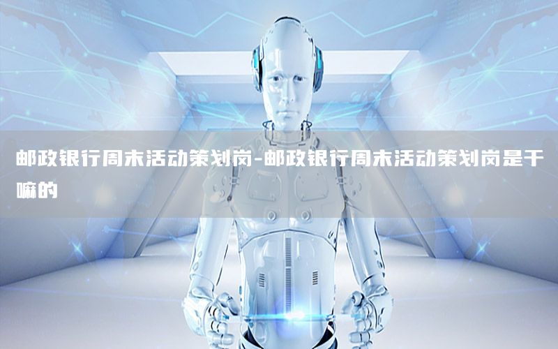 邮政银行周末活动策划岗-邮政银行周末活动策划岗是干嘛的