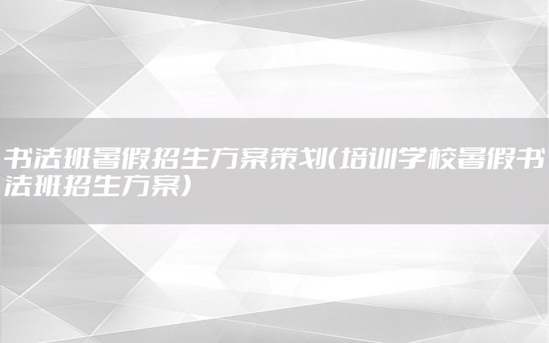 书法班暑假招生方案策划（培训学校暑假书法班招生方案）
