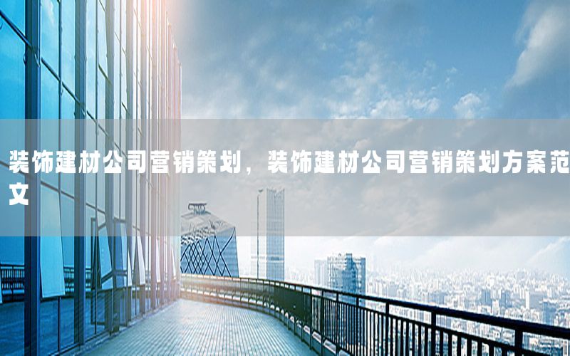 装饰建材公司营销策划，装饰建材公司营销策划方案范文