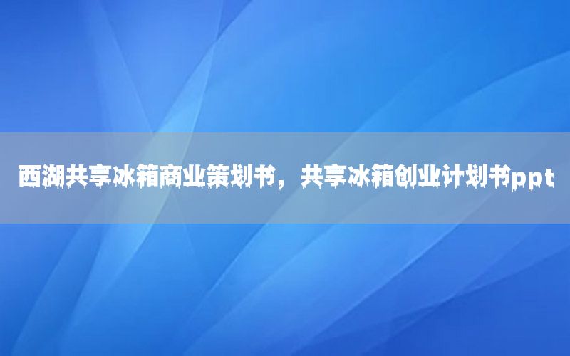 西湖共享冰箱商业策划书，共享冰箱创业计划书ppt