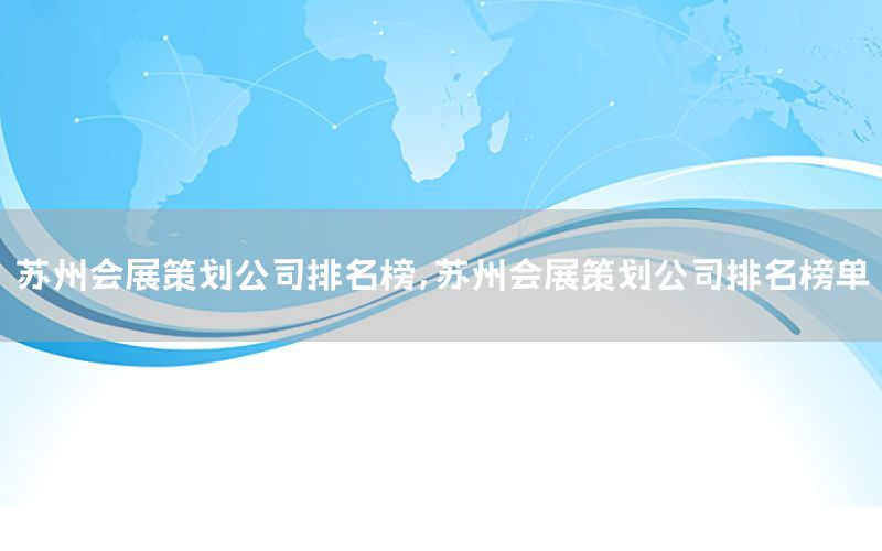 苏州会展策划公司排名榜，苏州会展策划公司排名榜单