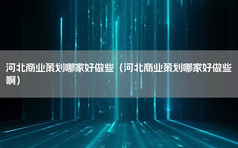 河北商业策划哪家好做些（河北商业策划哪家好做些啊）