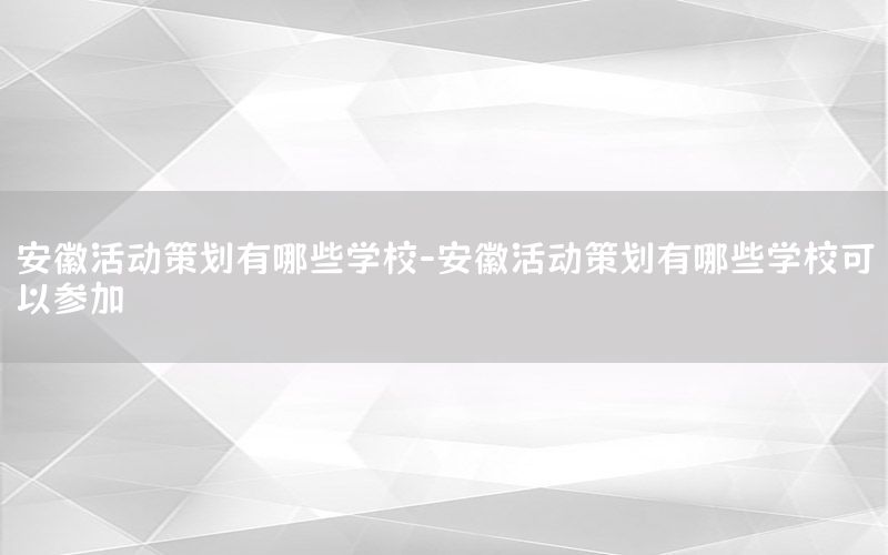 安徽活动策划有哪些学校-安徽活动策划有哪些学校可以参加