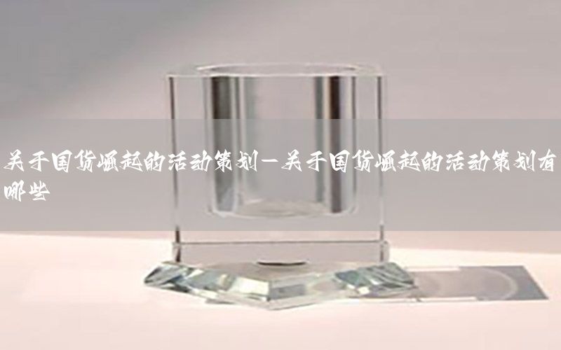 关于国货崛起的活动策划-关于国货崛起的活动策划有哪些