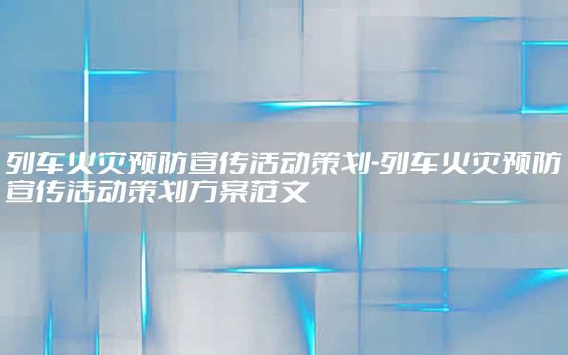 列车火灾预防宣传活动策划-列车火灾预防宣传活动策划方案范文