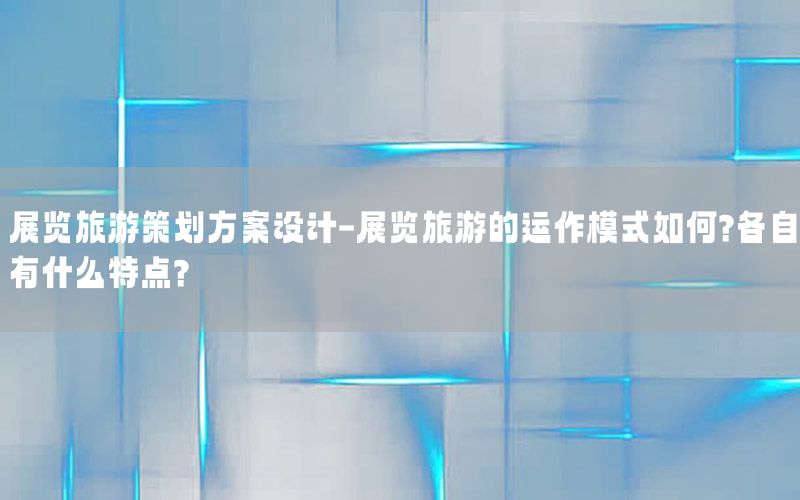 展览旅游策划方案设计-展览旅游的运作模式如何?各自有什么特点?