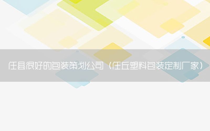 任县很好的包装策划公司（任丘塑料包装定制厂家）