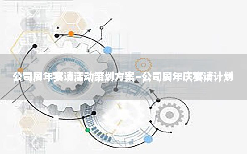 公司周年宴请活动策划方案-公司周年庆宴请计划