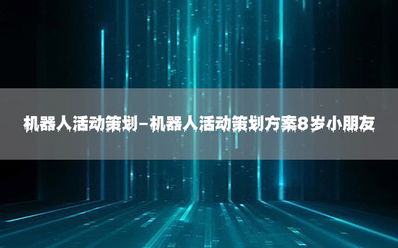 机器人活动策划-机器人活动策划方案8岁小朋友