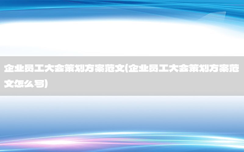 企业员工大会策划方案范文（企业员工大会策划方案范文怎么写）