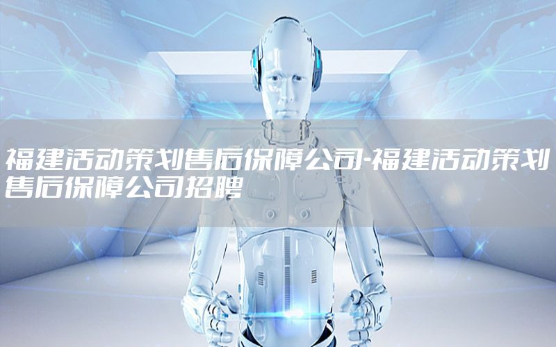 福建活动策划售后保障公司-福建活动策划售后保障公司招聘