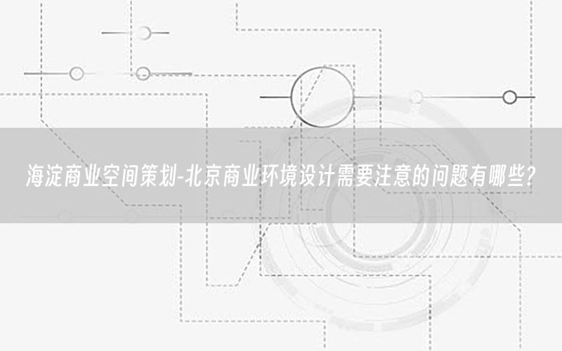 海淀商业空间策划-北京商业环境设计需要注意的问题有哪些?