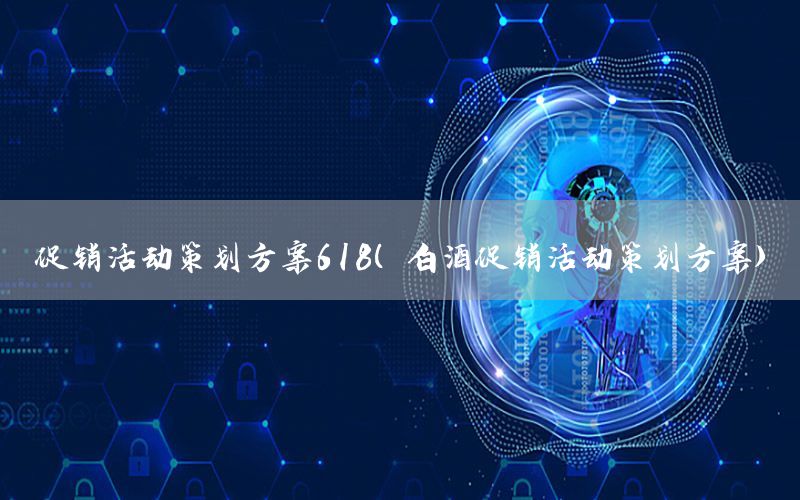 促销活动策划方案618（白酒促销活动策划方案）