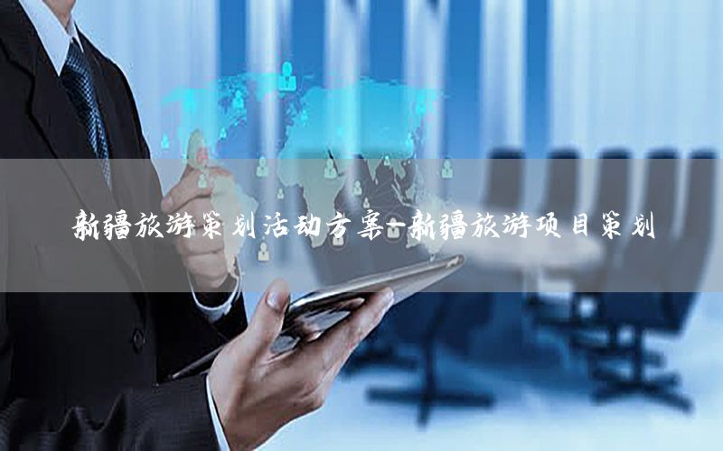 新疆旅游策划活动方案-新疆旅游项目策划