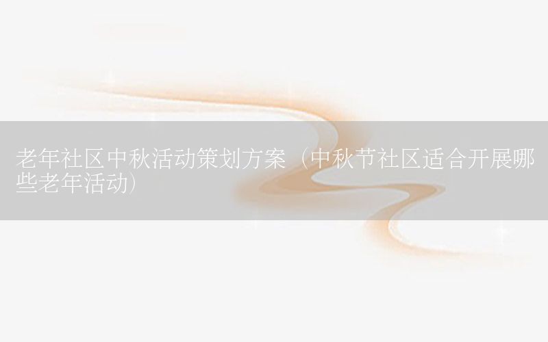老年社区中秋活动策划方案（中秋节社区适合开展哪些老年活动）