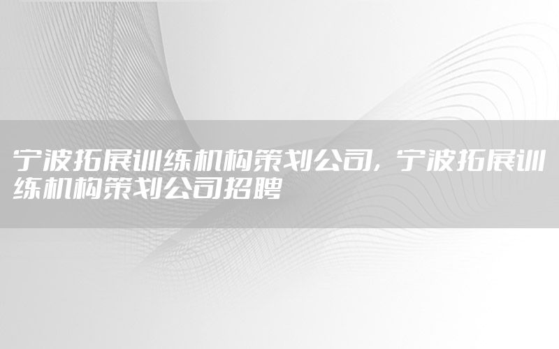 宁波拓展训练机构策划公司，宁波拓展训练机构策划公司招聘