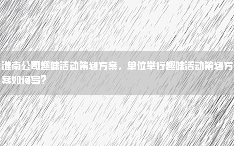 淮南公司趣味活动策划方案，单位举行趣味活动策划方案如何写?