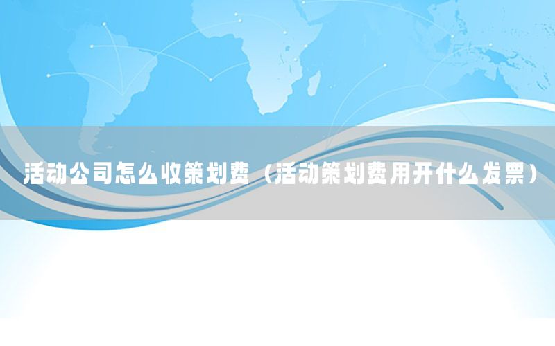 活动公司怎么收策划费（活动策划费用开什么发票）