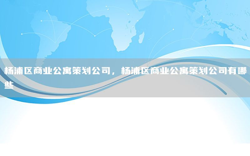 杨浦区商业公寓策划公司，杨浦区商业公寓策划公司有哪些