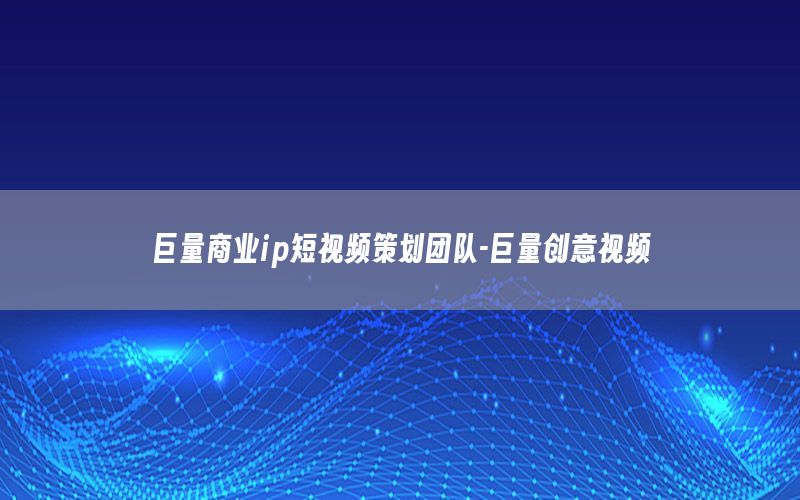 巨量商业ip短视频策划团队-巨量创意视频