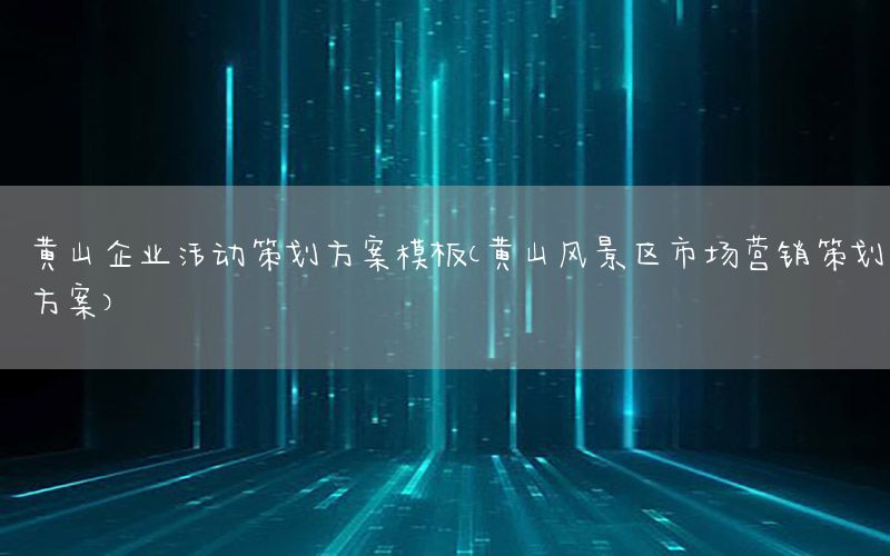 黄山企业活动策划方案模板（黄山风景区市场营销策划方案）