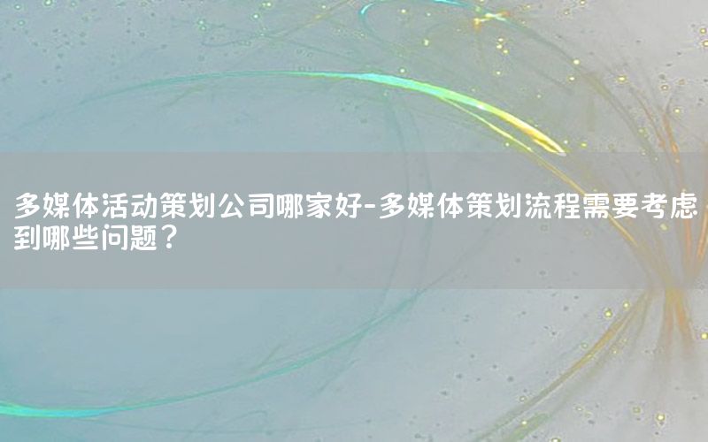 多媒体活动策划公司哪家好-多媒体策划流程需要考虑到哪些问题?