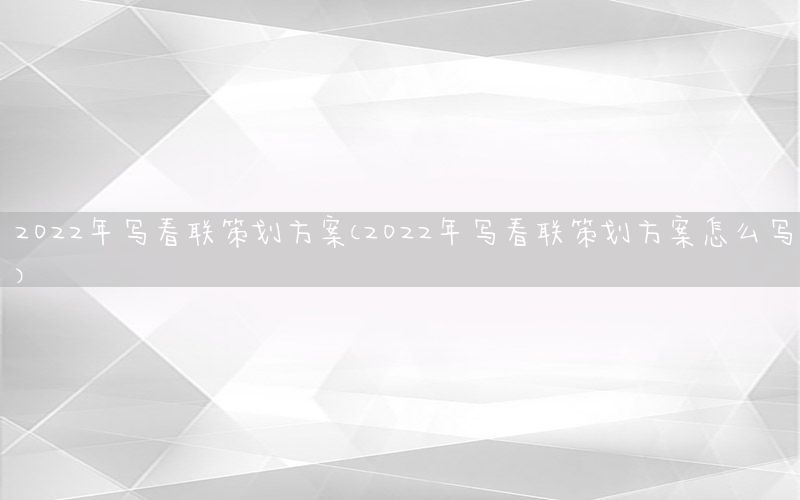 2022年写春联策划方案（2022年写春联策划方案怎么写）