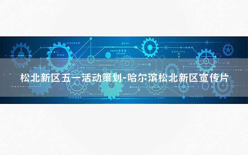松北新区五一活动策划-哈尔滨松北新区宣传片