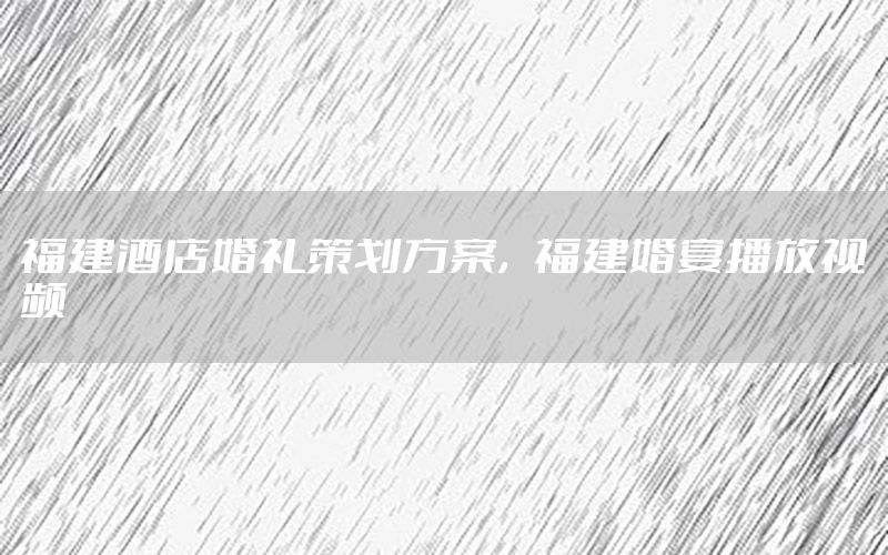 福建酒店婚礼策划方案，福建婚宴播放视频