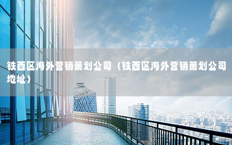 铁西区海外营销策划公司（铁西区海外营销策划公司地址）
