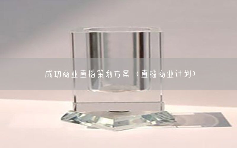 成功商业直播策划方案（直播商业计划）