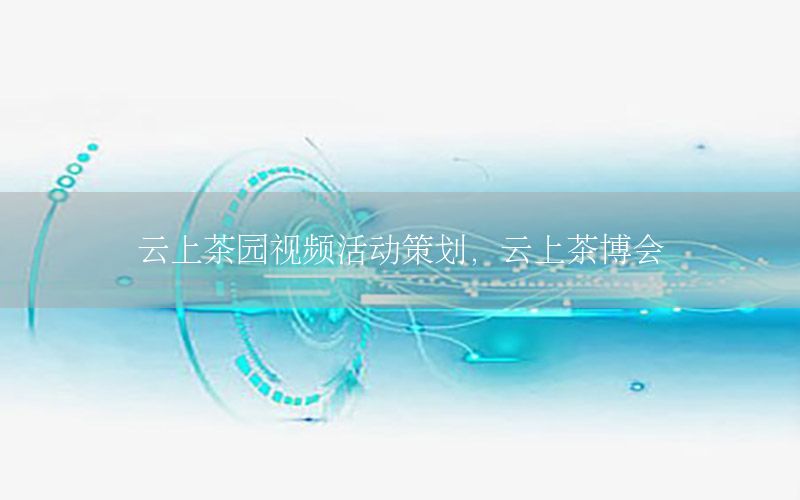 云上茶园视频活动策划，云上茶博会